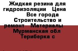 Жидкая резина для гидроизоляции › Цена ­ 180 - Все города Строительство и ремонт » Материалы   . Мурманская обл.,Териберка с.